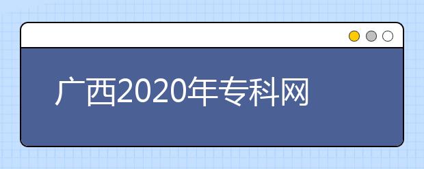 廣西2020年?？凭W(wǎng)上填報志愿時間是什么？志愿填報有什么技巧？