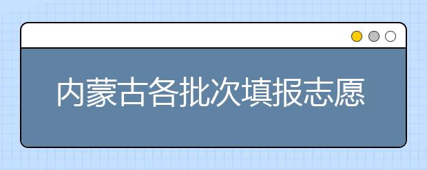 內(nèi)蒙古各批次填報(bào)志愿時(shí)間是如何安排的？一文看懂！