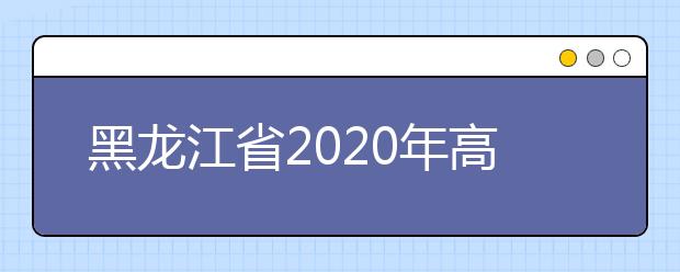 黑龍江省2020年高考志愿填報(bào)時(shí)間是什么？填報(bào)有什么注意事項(xiàng)？