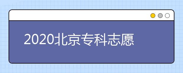 2020北京?？浦驹柑顖?bào)時(shí)間是什么？志愿填報(bào)有什么技巧？