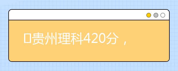 ?貴州理科420分，能上什么大學(xué)？