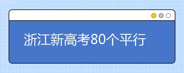 浙江新高考80個平行志愿怎么填？新高考平行志愿有什么填報技巧？