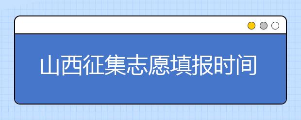 山西征集志愿填報時間是什么？有什么填報技巧？