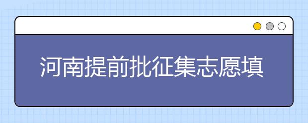 河南提前批征集志愿填報(bào)時(shí)間是什么？征集志愿如何填？