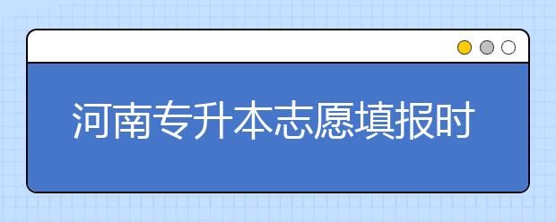 河南專升本志愿填報(bào)時(shí)間是什么？一文看懂！