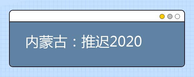 內(nèi)蒙古：推遲2020高職單招剩余招生計(jì)劃公布、二次網(wǎng)上征集志愿！