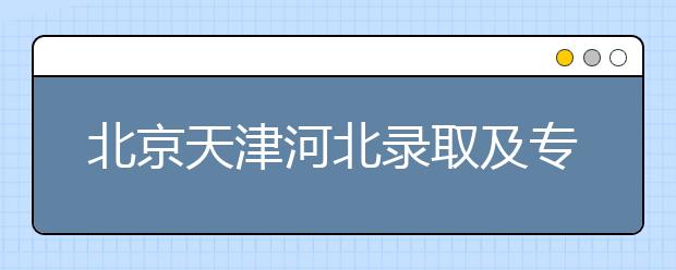 北京天津河北錄取及?？浦驹柑顖?bào)時(shí)間安排是什么？