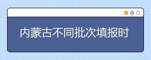 內(nèi)蒙古不同批次填報(bào)時(shí)間是什么？一文看懂！