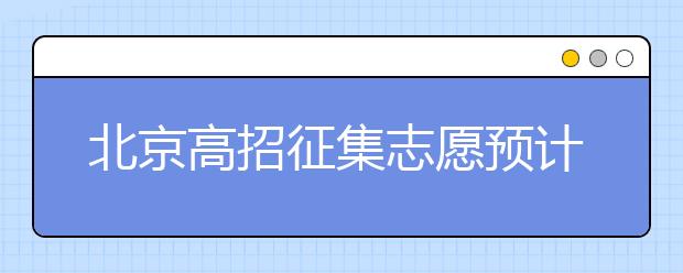 北京高招征集志愿預(yù)計(jì)10日開始，注意事項(xiàng)一文看懂！