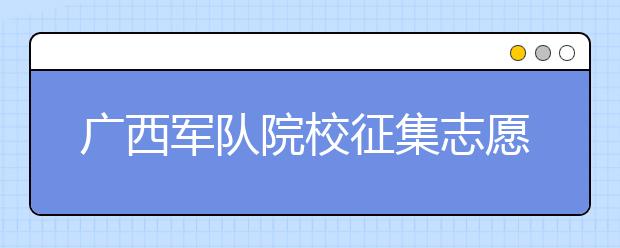 廣西軍隊院校征集志愿時間是什么？建議收藏！