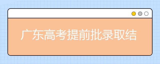 廣東高考提前批錄取結(jié)果發(fā)布！共錄取16212人！