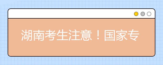 湖南考生注意！國家專項(xiàng)計(jì)劃征集志愿計(jì)劃來了！