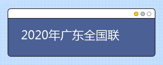 2020年廣東全國聯(lián)招考試成績查詢、志愿填報及錄取安排的公告