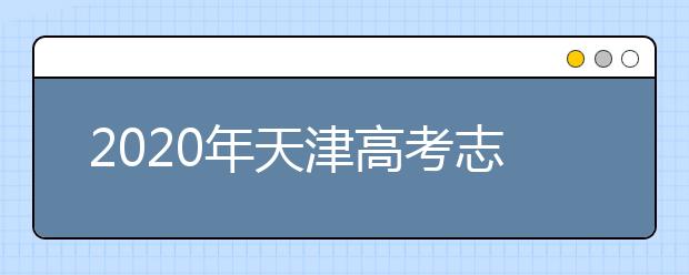 2020年天津高考志愿填報時間及入口公布