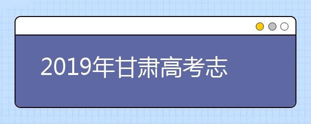 2019年甘肅高考志愿填報流程公布