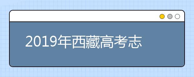 2019年西藏高考志愿填報(bào)時間公布