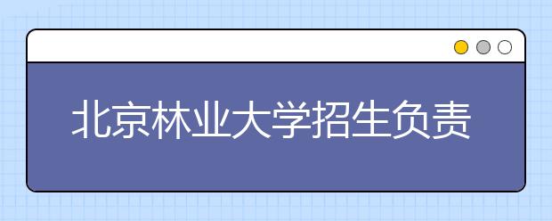 北京林業(yè)大學(xué)招生負(fù)責(zé)人談志愿填報(bào)