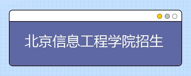 北京信息工程學(xué)院招生負(fù)責(zé)人談志愿填報(bào)