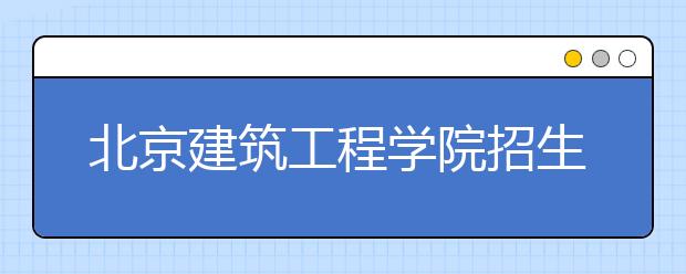 北京建筑工程學(xué)院招生負(fù)責(zé)人談志愿填報(bào)