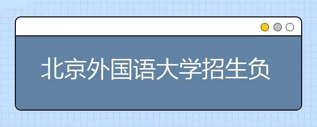 北京外國語大學(xué)招生負(fù)責(zé)人談志愿填報(bào)