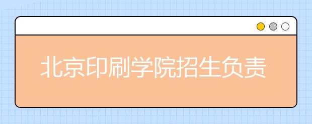 北京印刷學(xué)院招生負(fù)責(zé)人談志愿填報(bào)