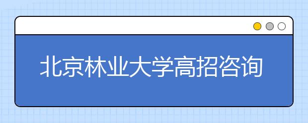 北京林業(yè)大學(xué)高招咨詢熱點(diǎn)回放