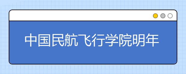 中國民航飛行學(xué)院明年來重慶招生160名