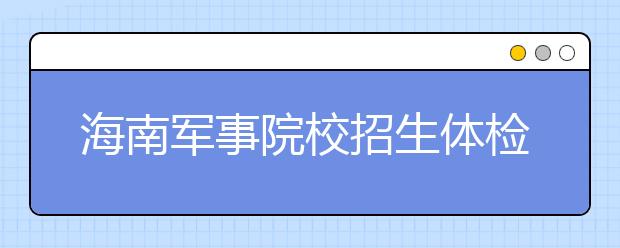 海南軍事院校招生體檢標準微調?對視力要求降低