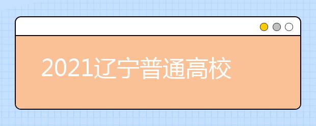 2021遼寧普通高校招生志愿填報(bào)及招生錄取問答