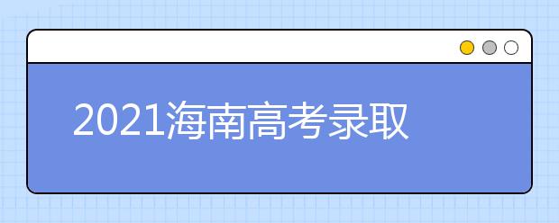 2021海南高考錄取批次、志愿填報和學校錄取時間匯總