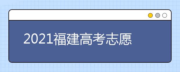 2021福建高考志愿填報(bào)提醒