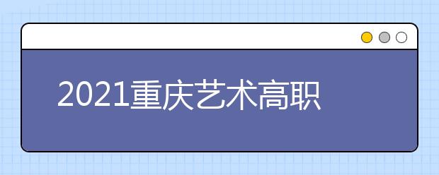 2021重慶藝術(shù)高職?？婆?次征集（公告11號(hào)）