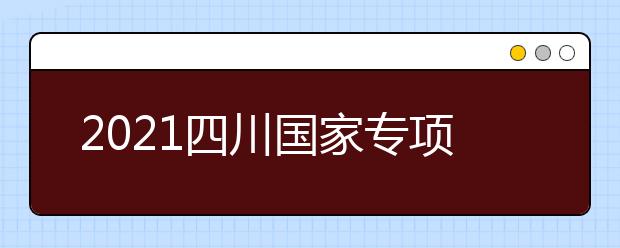 2021四川國家專項(xiàng)計(jì)劃、地方專項(xiàng)計(jì)劃征集志愿通知