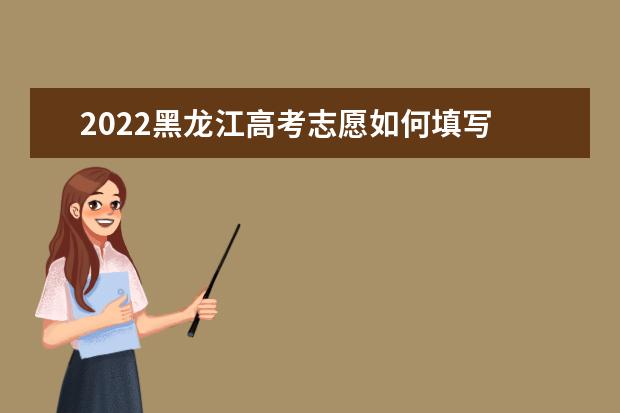 2022黑龍江高考志愿如何填寫 高考志愿填報(bào)流程