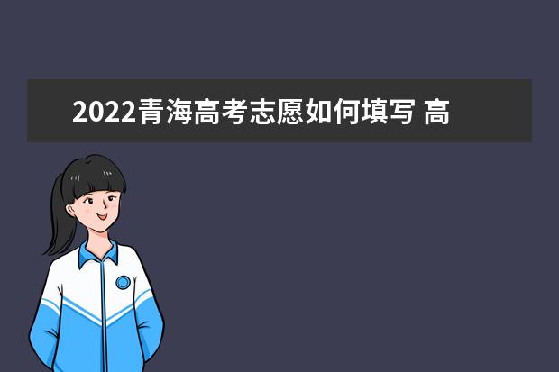 2022青海高考志愿如何填寫 高考志愿填報(bào)流程