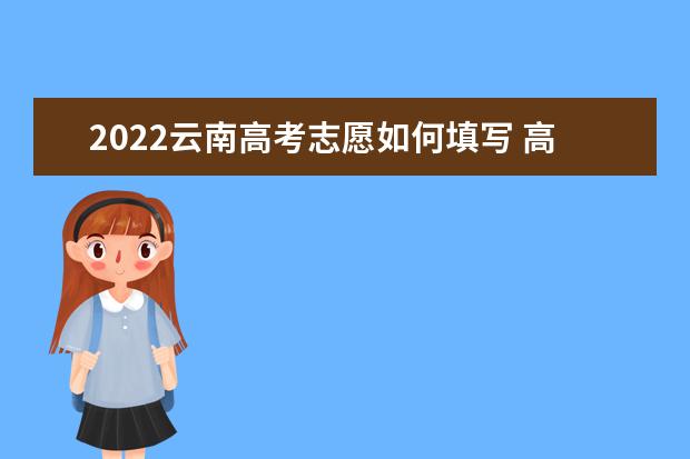 2022云南高考志愿如何填寫 高考志愿填報流程