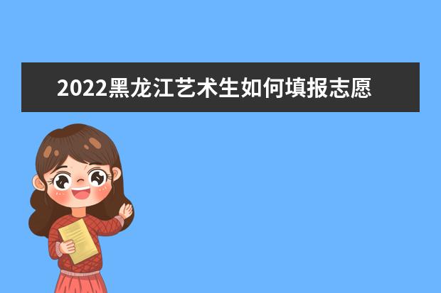 2022黑龍江藝術(shù)生如何填報(bào)志愿 高考志愿填報(bào)流程