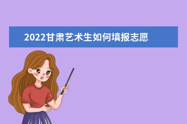 2022甘肅藝術生如何填報志愿 高考志愿填報流程