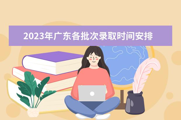 2023年廣東各批次錄取時間安排