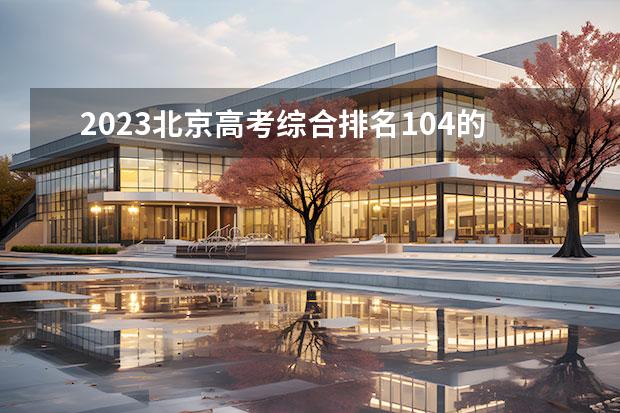 2023北京高考綜合排名104的考生報(bào)什么大學(xué)